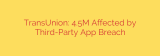 TransUnion: 4.5M Affected by Third-Party App Breach