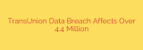 TransUnion Data Breach Affects Over 4.4 Million