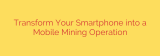 Transform Your Smartphone into a Mobile Mining Operation