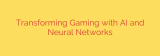 Transforming Gaming with AI and Neural Networks