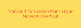 Transport for London Plans £1.5bn Network Overhaul