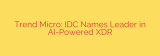 Trend Micro: IDC Names Leader in AI-Powered XDR