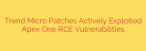 Trend Micro Patches Actively Exploited Apex One RCE Vulnerabilities