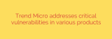 Trend Micro addresses critical vulnerabilities in various products