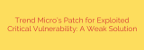 Trend Micro’s Patch for Exploited Critical Vulnerability: A Weak Solution