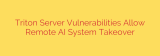 Triton Server Vulnerabilities Allow Remote AI System Takeover