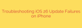 Troubleshooting iOS 26 Update Failures on iPhone