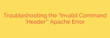 Troubleshooting the “Invalid Command ‘Header'” Apache Error