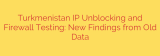 Turkmenistan IP Unblocking and Firewall Testing: New Findings from Old Data