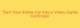 Turn Your Entire Car Into a Video Game Controller