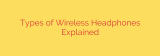 Types of Wireless Headphones Explained