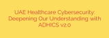 UAE Healthcare Cybersecurity: Deepening Our Understanding with ADHICS v2.0