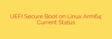 UEFI Secure Boot on Linux Arm64: Current Status