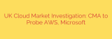 UK Cloud Market Investigation: CMA to Probe AWS, Microsoft