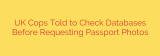 UK Cops Told to Check Databases Before Requesting Passport Photos