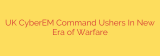 UK CyberEM Command Ushers In New Era of Warfare