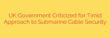 UK Government Criticized for Timid Approach to Submarine Cable Security