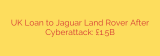 UK Loan to Jaguar Land Rover After Cyberattack: £1.5B