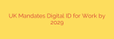 UK Mandates Digital ID for Work by 2029