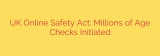 UK Online Safety Act: Millions of Age Checks Initiated