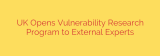 UK Opens Vulnerability Research Program to External Experts