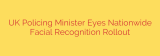 UK Policing Minister Eyes Nationwide Facial Recognition Rollout