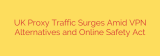 UK Proxy Traffic Surges Amid VPN Alternatives and Online Safety Act