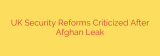UK Security Reforms Criticized After Afghan Leak