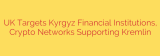 UK Targets Kyrgyz Financial Institutions, Crypto Networks Supporting Kremlin