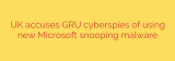 UK accuses GRU cyberspies of using new Microsoft snooping malware