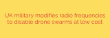 UK military modifies radio frequencies to disable drone swarms at low cost