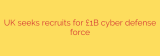 UK seeks recruits for £1B cyber defense force