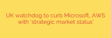 UK watchdog to curb Microsoft, AWS with ‘strategic market status’