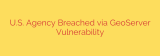U.S. Agency Breached via GeoServer Vulnerability