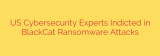 US Cybersecurity Experts Indicted in BlackCat Ransomware Attacks