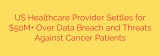 US Healthcare Provider Settles for $50M+ Over Data Breach and Threats Against Cancer Patients