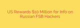 US Rewards $10 Million for Info on Russian FSB Hackers