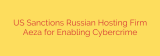 US Sanctions Russian Hosting Firm Aeza for Enabling Cybercrime