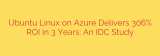 Ubuntu Linux on Azure Delivers 306% ROI in 3 Years: An IDC Study