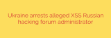 Ukraine arrests alleged XSS Russian hacking forum administrator