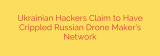 Ukrainian Hackers Claim to Have Crippled Russian Drone Maker’s Network
