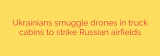 Ukrainians smuggle drones in truck cabins to strike Russian airfields