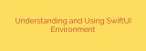 Understanding and Using SwiftUI Environment