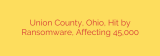 Union County, Ohio, Hit by Ransomware, Affecting 45,000