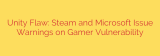 Unity Flaw: Steam and Microsoft Issue Warnings on Gamer Vulnerability