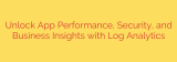 Unlock App Performance, Security, and Business Insights with Log Analytics