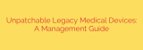 Unpatchable Legacy Medical Devices: A Management Guide