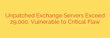 Unpatched Exchange Servers Exceed 29,000, Vulnerable to Critical Flaw