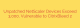 Unpatched NetScaler Devices Exceed 3,000, Vulnerable to CitrixBleed 2