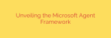 Unveiling the Microsoft Agent Framework